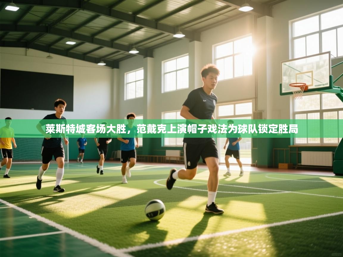 开云体育直播-莱斯特城客场大胜,范戴克上演帽子戏法为球队锁定胜局  第2张