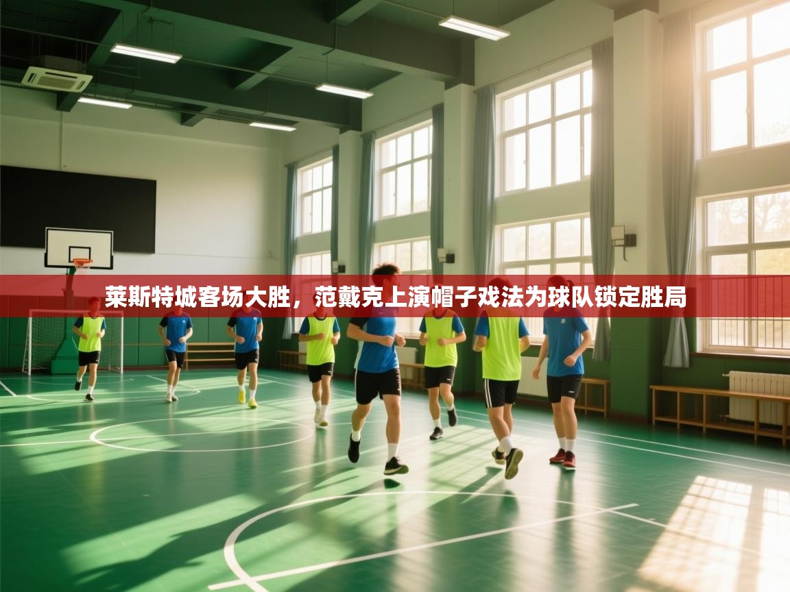 开云体育直播-莱斯特城客场大胜,范戴克上演帽子戏法为球队锁定胜局  第4张