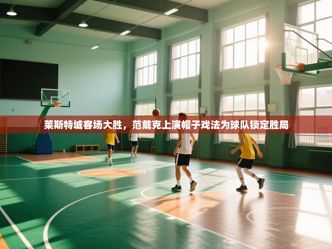 开云体育直播-莱斯特城客场大胜,范戴克上演帽子戏法为球队锁定胜局  第3张