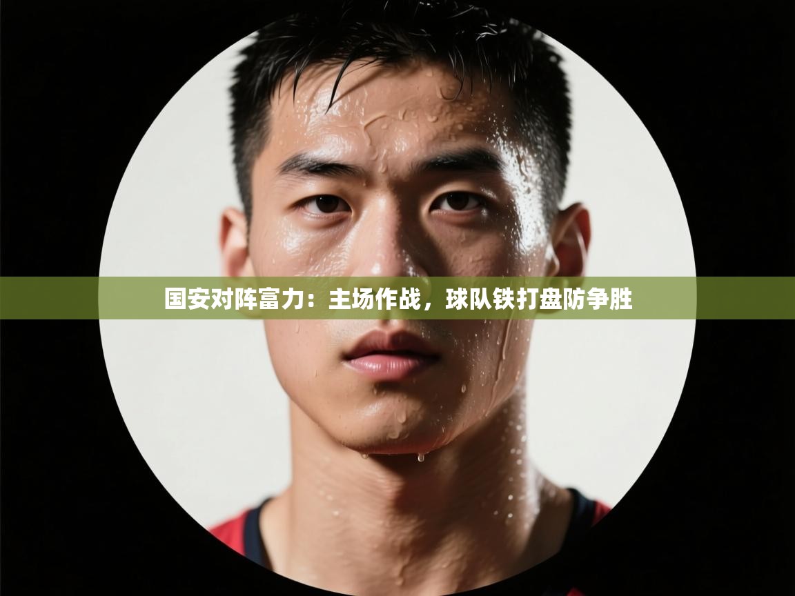 云开体育官网入口-国安对阵富力：主场作战，球队铁打盘防争胜