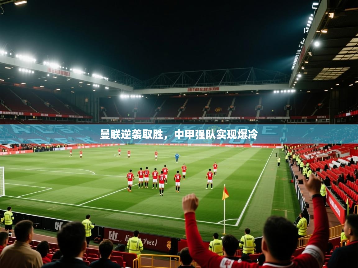 云开体育app网页版登录入口-曼联逆袭取胜，中甲强队实现爆冷
