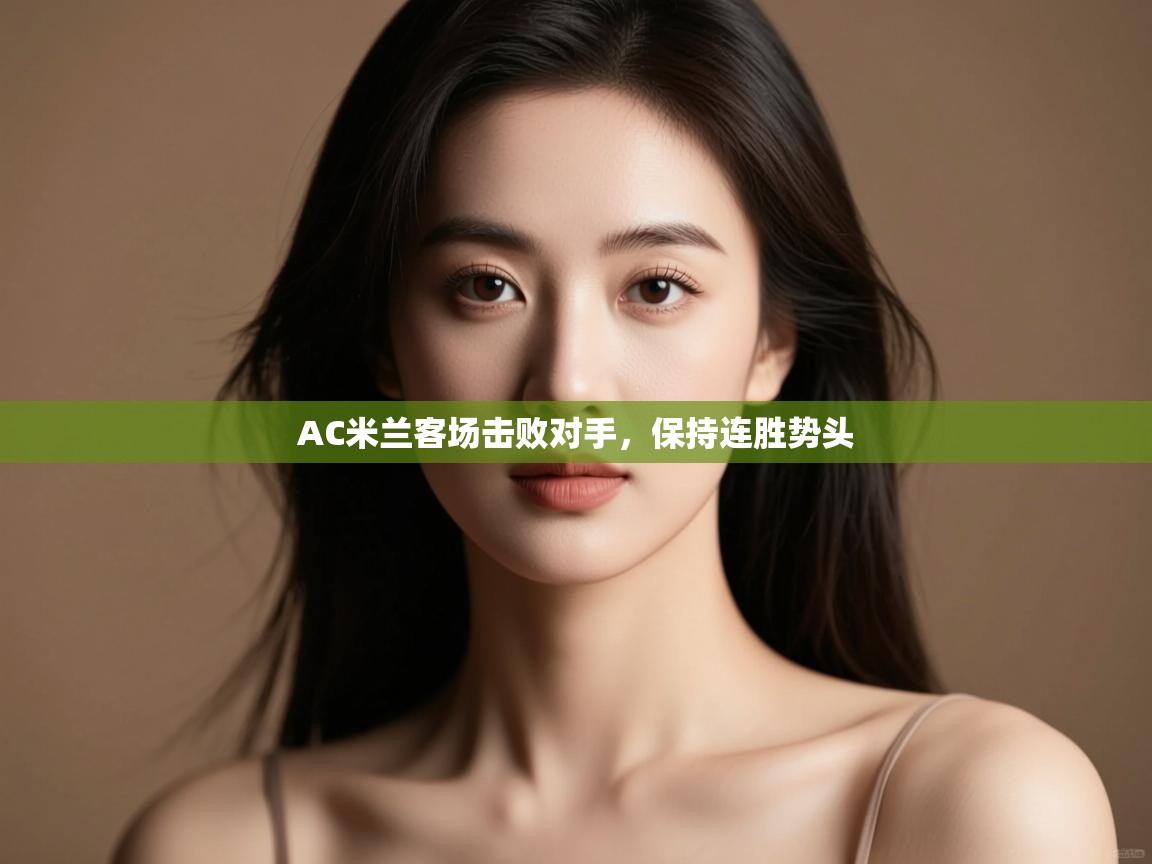 开云体育入口手机版-AC米兰客场击败对手，保持连胜势头  第3张