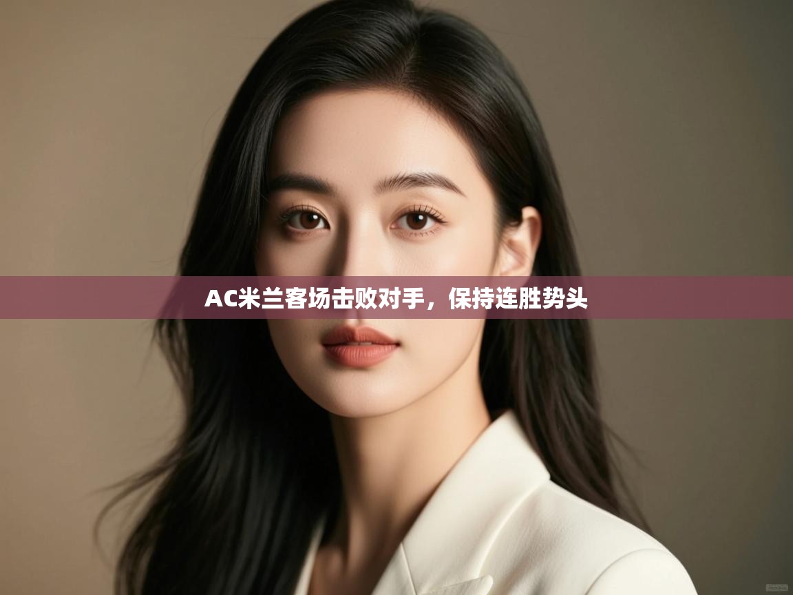 开云体育入口手机版-AC米兰客场击败对手，保持连胜势头  第4张