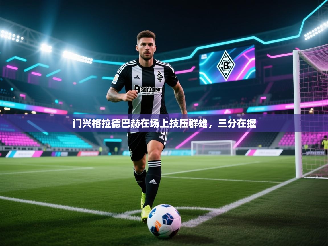 开云体育app投诉-门兴格拉德巴赫在场上技压群雄，三分在握  第4张