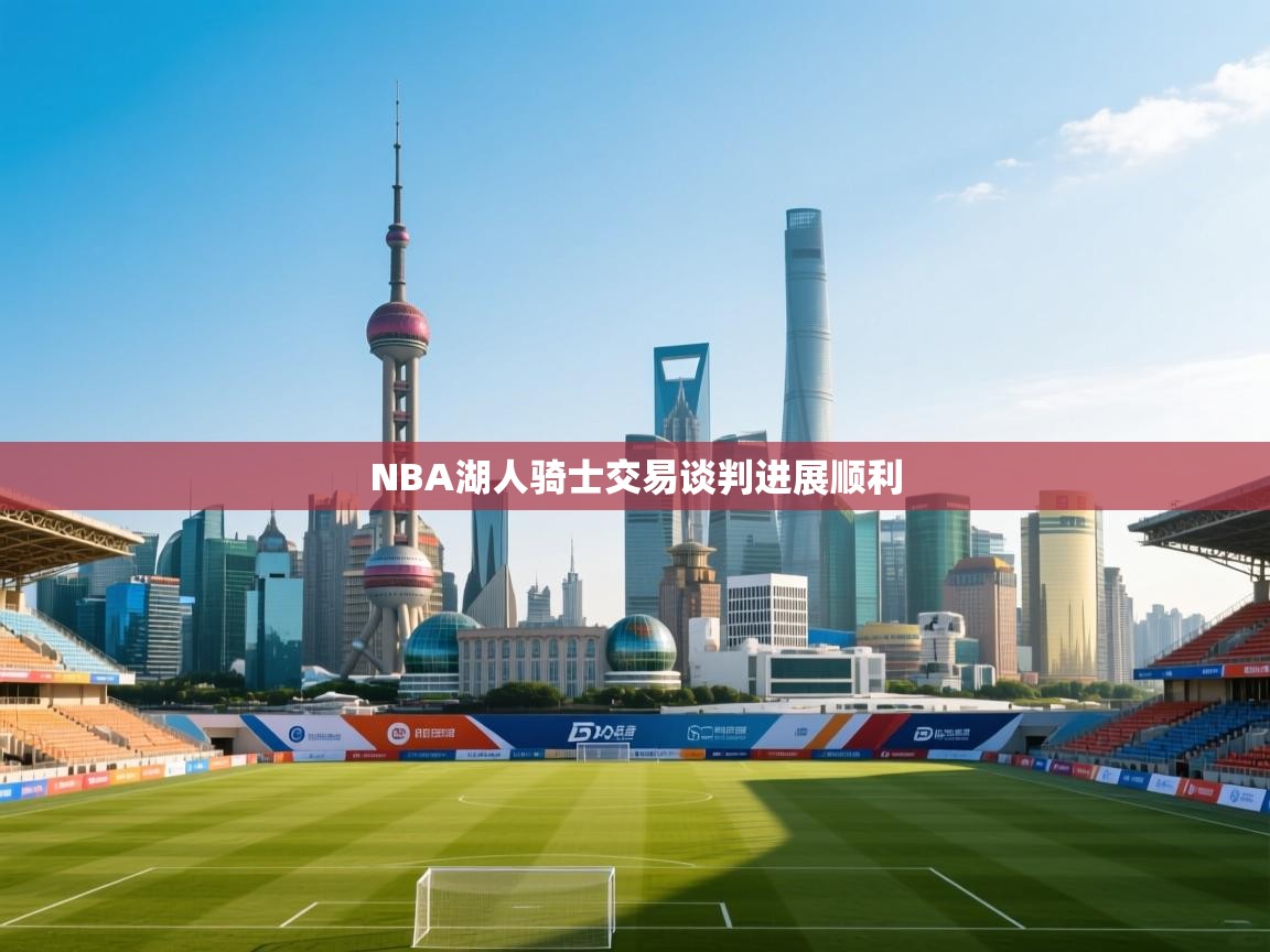 开云体育入口手机版-NBA湖人骑士交易谈判进展顺利 第2张