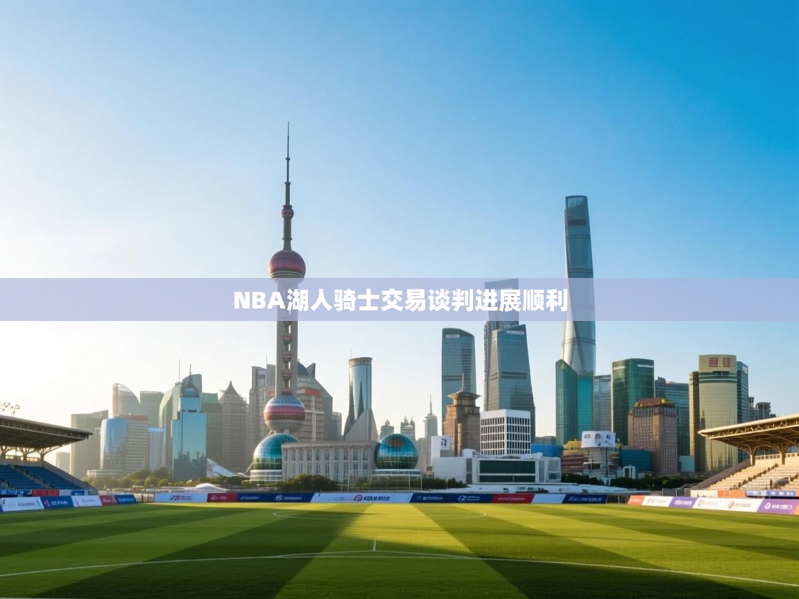 开云体育入口手机版-NBA湖人骑士交易谈判进展顺利 第4张