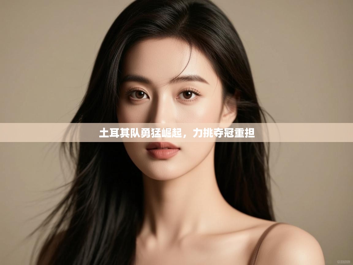 开云体育入口手机版-土耳其队勇猛崛起，力挑夺冠重担