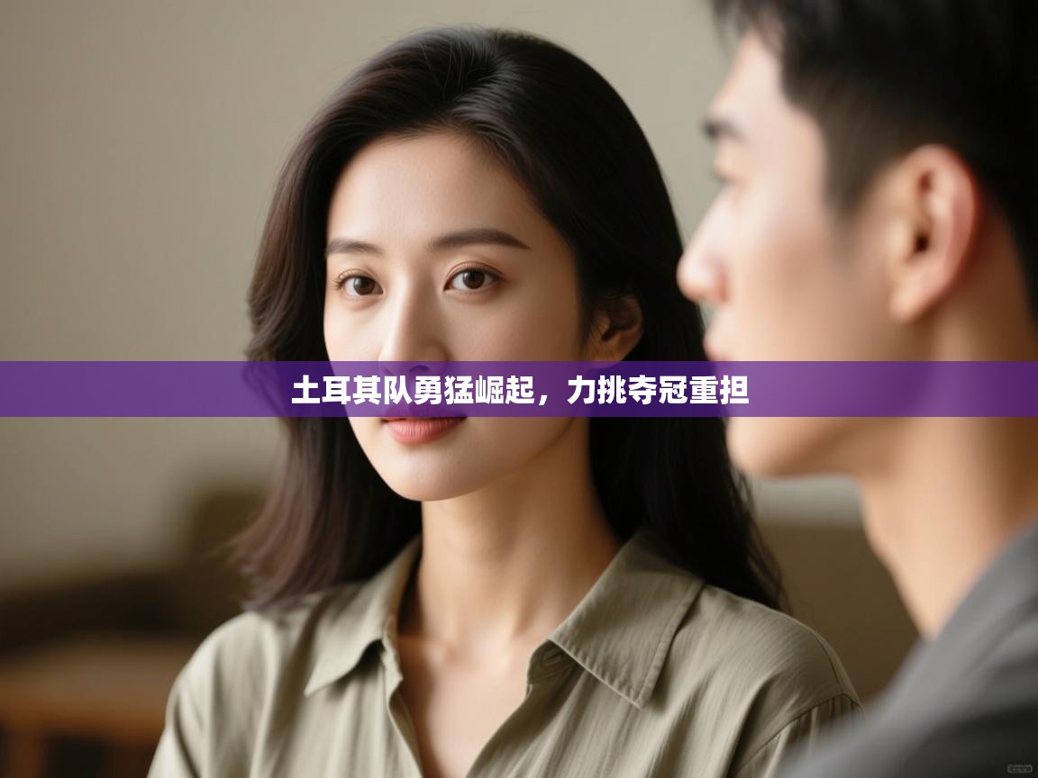 开云体育入口手机版-土耳其队勇猛崛起，力挑夺冠重担  第2张