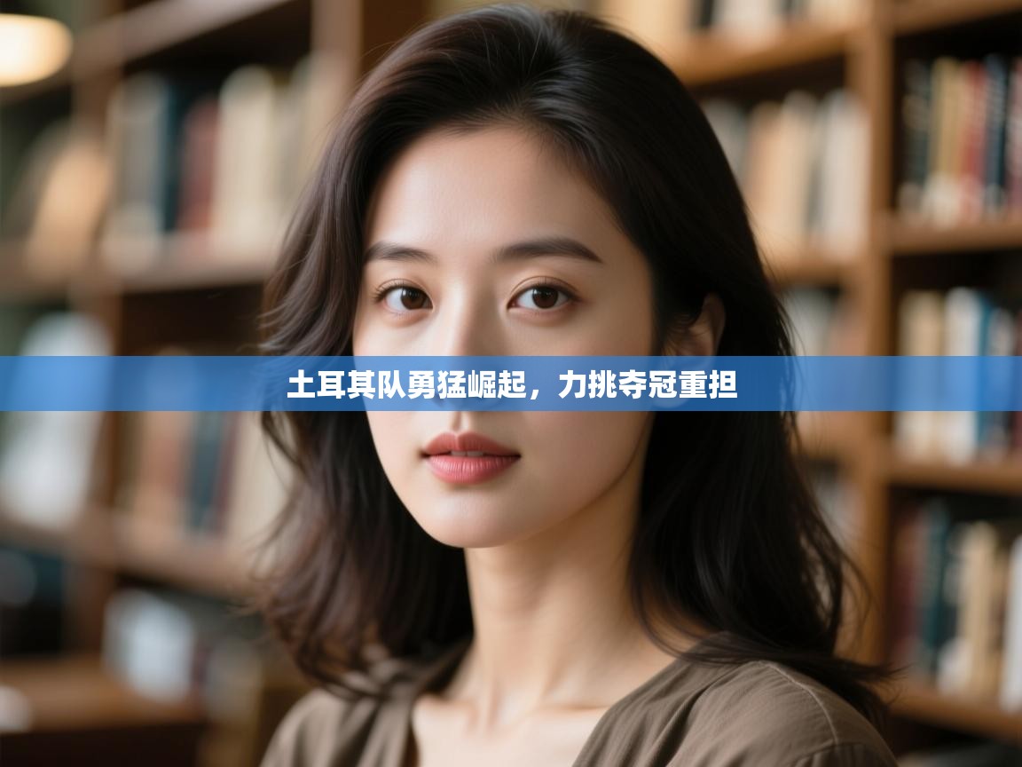 开云体育入口手机版-土耳其队勇猛崛起，力挑夺冠重担  第3张