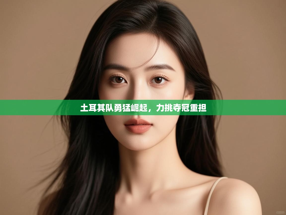 开云体育入口手机版-土耳其队勇猛崛起，力挑夺冠重担  第4张