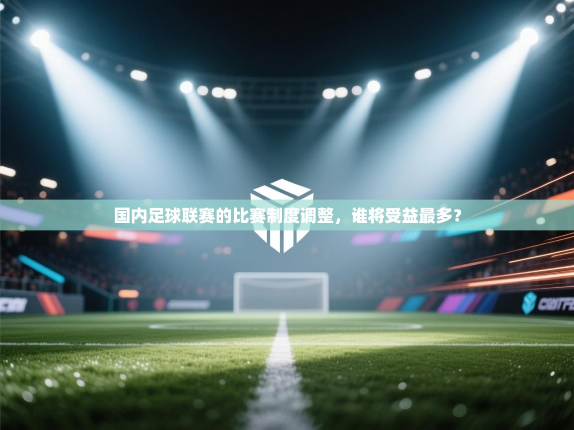 开运体育-国内足球联赛的比赛制度调整，谁将受益最多？