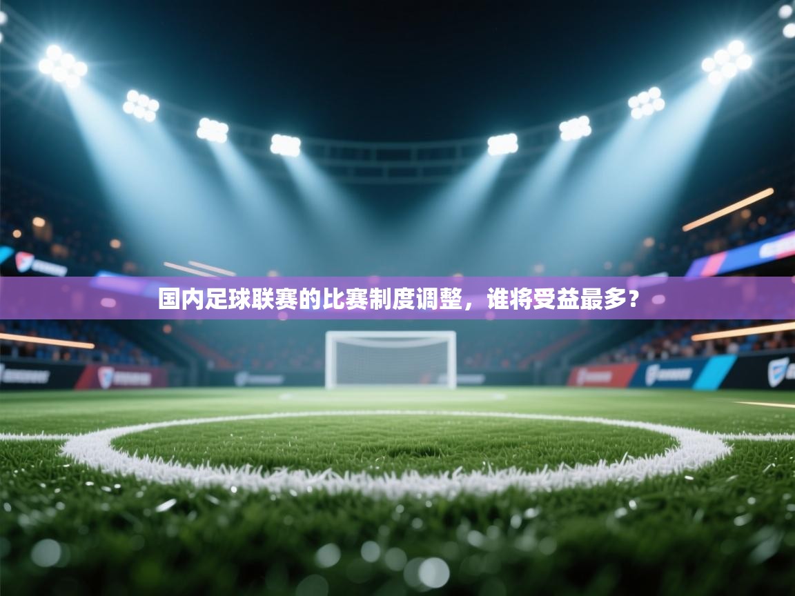 开运体育-国内足球联赛的比赛制度调整,谁将受益最多? 第4张