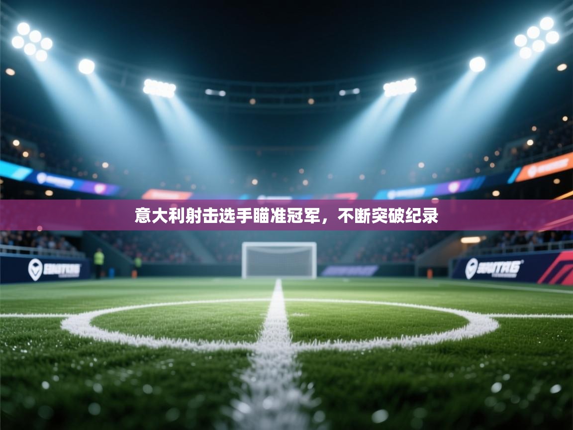 开云体育app下载安装免费-意大利射击选手瞄准冠军，不断突破纪录