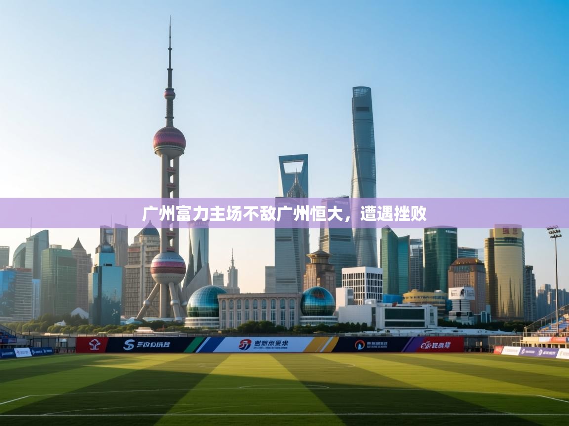 开云体育入口邀请码-广州富力主场不敌广州恒大，遭遇挫败