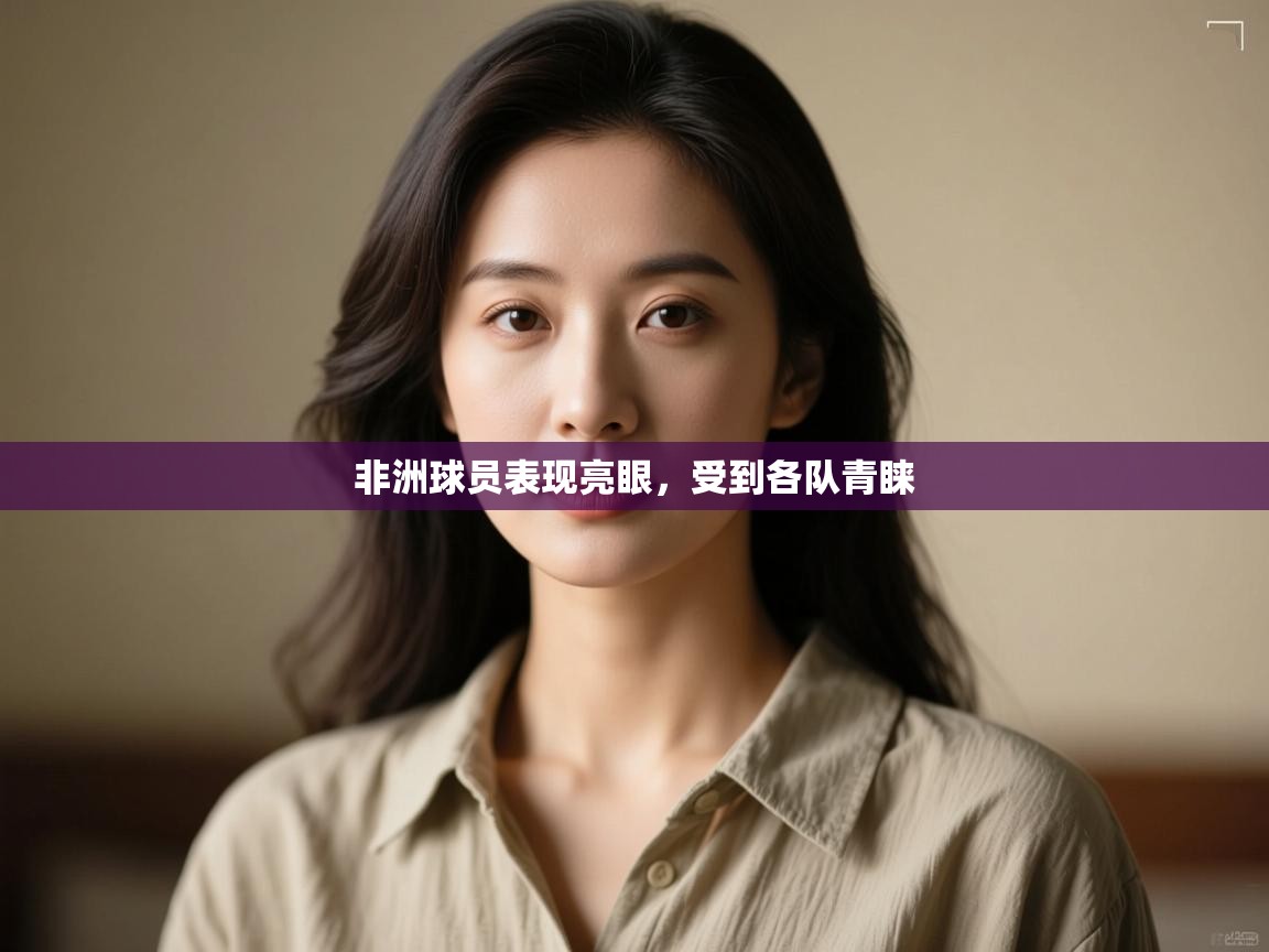 开云体育版本更新日志2025-非洲球员表现亮眼，受到各队青睐