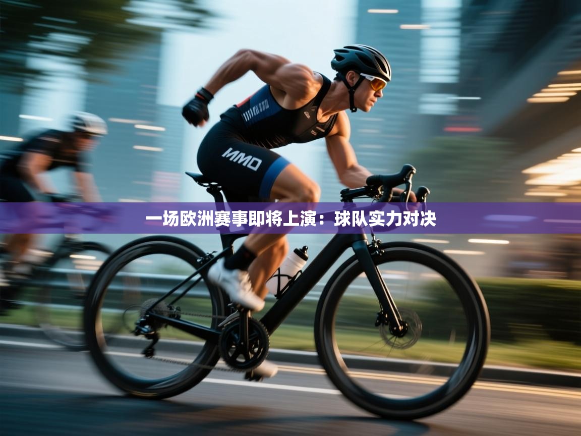 开云体育旧版下载地址-一场欧洲赛事即将上演：球队实力对决