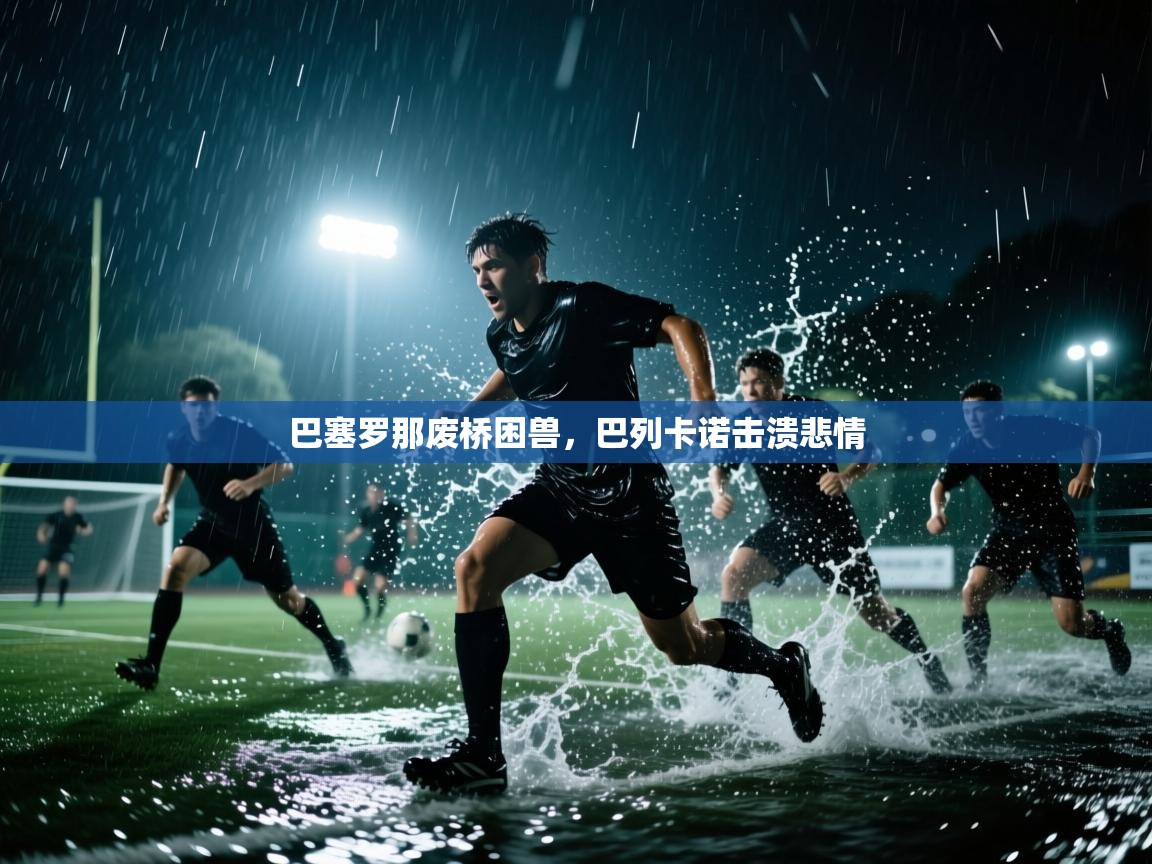 开云体育在线网址-巴塞罗那废桥困兽，巴列卡诺击溃悲情  第3张