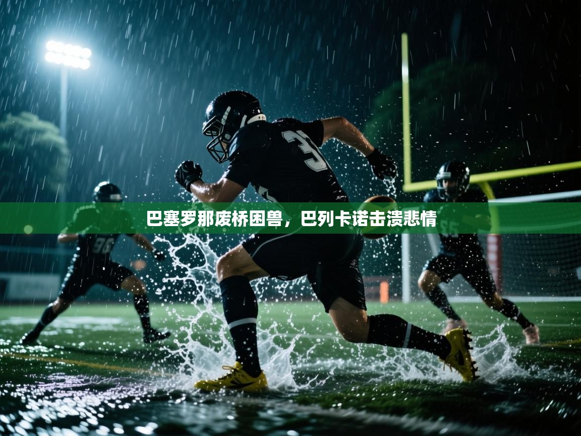 开云体育在线网址-巴塞罗那废桥困兽，巴列卡诺击溃悲情  第4张