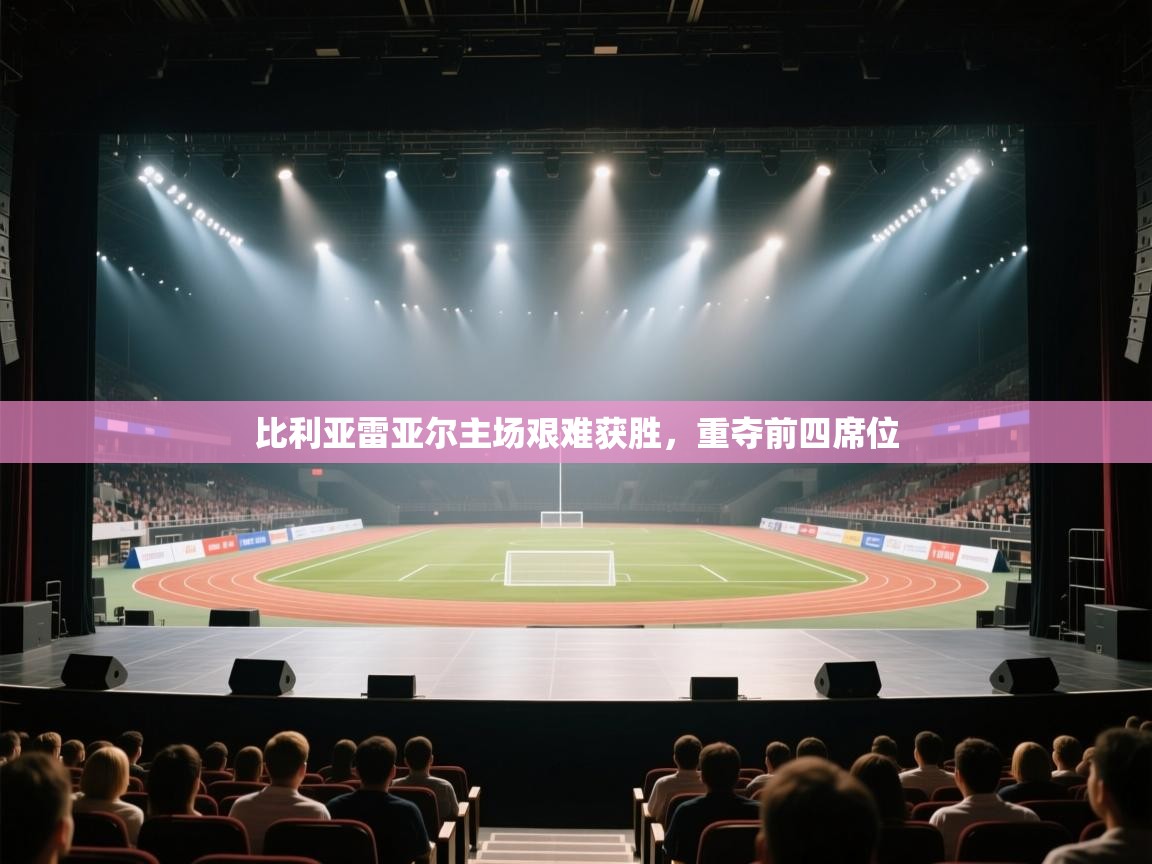 开云体育app网页版入口-比利亚雷亚尔主场艰难获胜，重夺前四席位