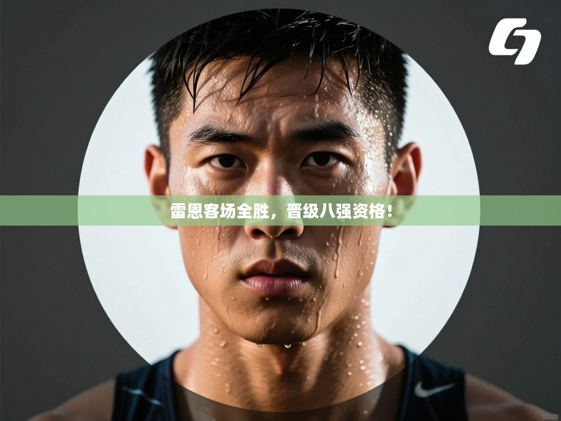 开云体育app官网下载地址-雷恩客场全胜，晋级八强资格！