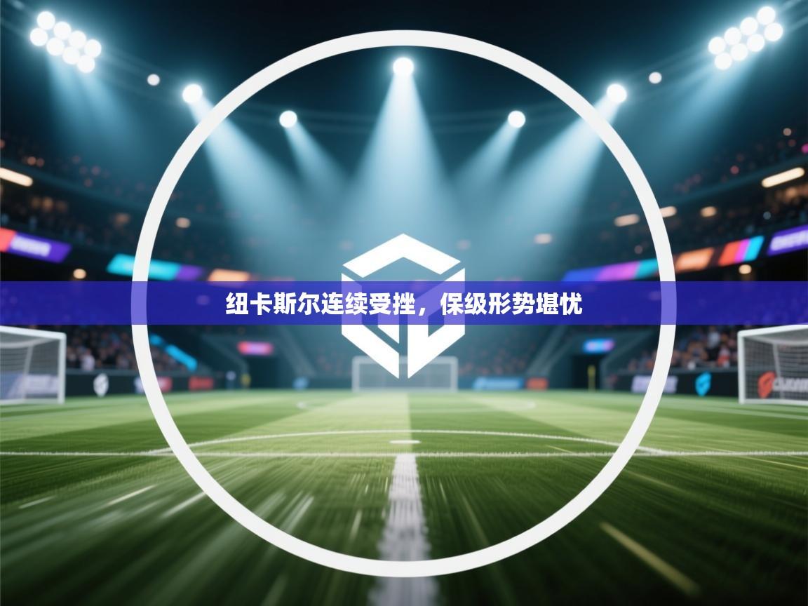 云开体育官网登录入口-纽卡斯尔连续受挫，保级形势堪忧