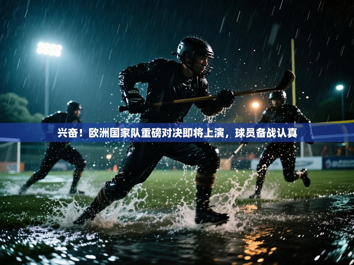 开云体育在线玩-兴奋！欧洲国家队重磅对决即将上演，球员备战认真