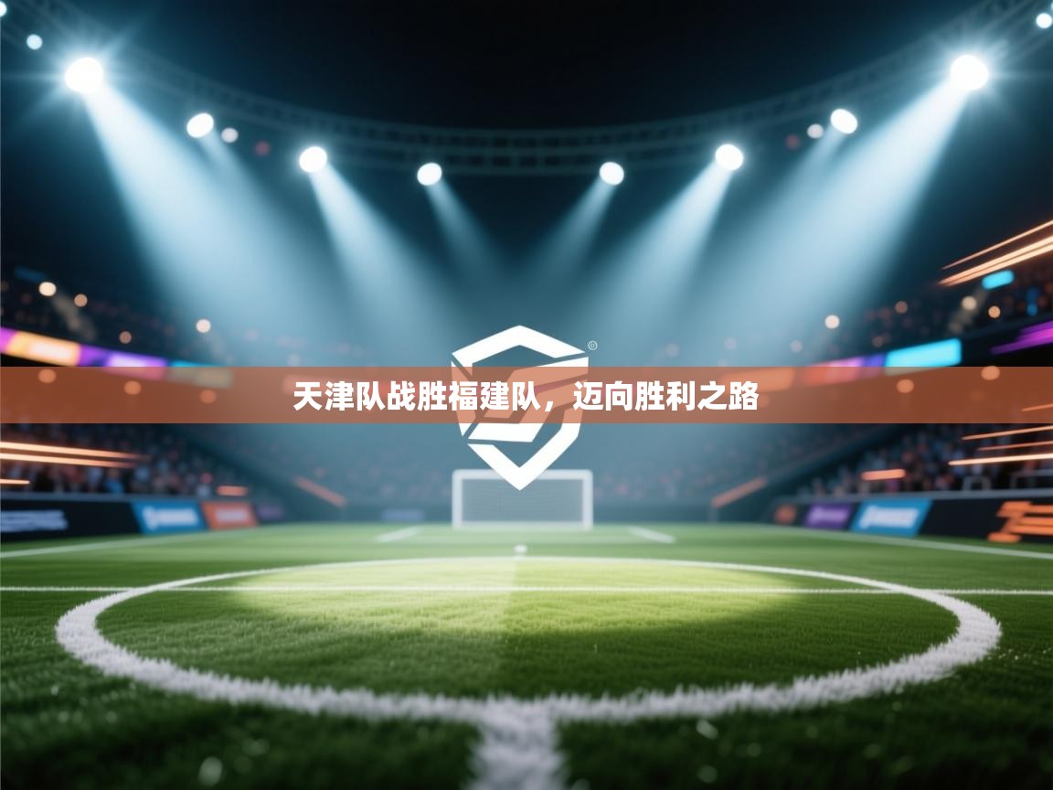 开云体育旧版下载地址-天津队战胜福建队，迈向胜利之路  第2张