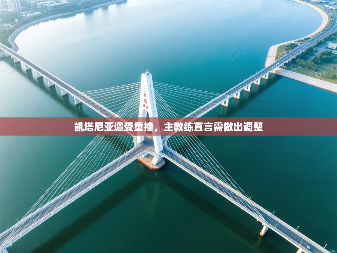 开云下载-凯塔尼亚遭受重挫，主教练直言需做出调整