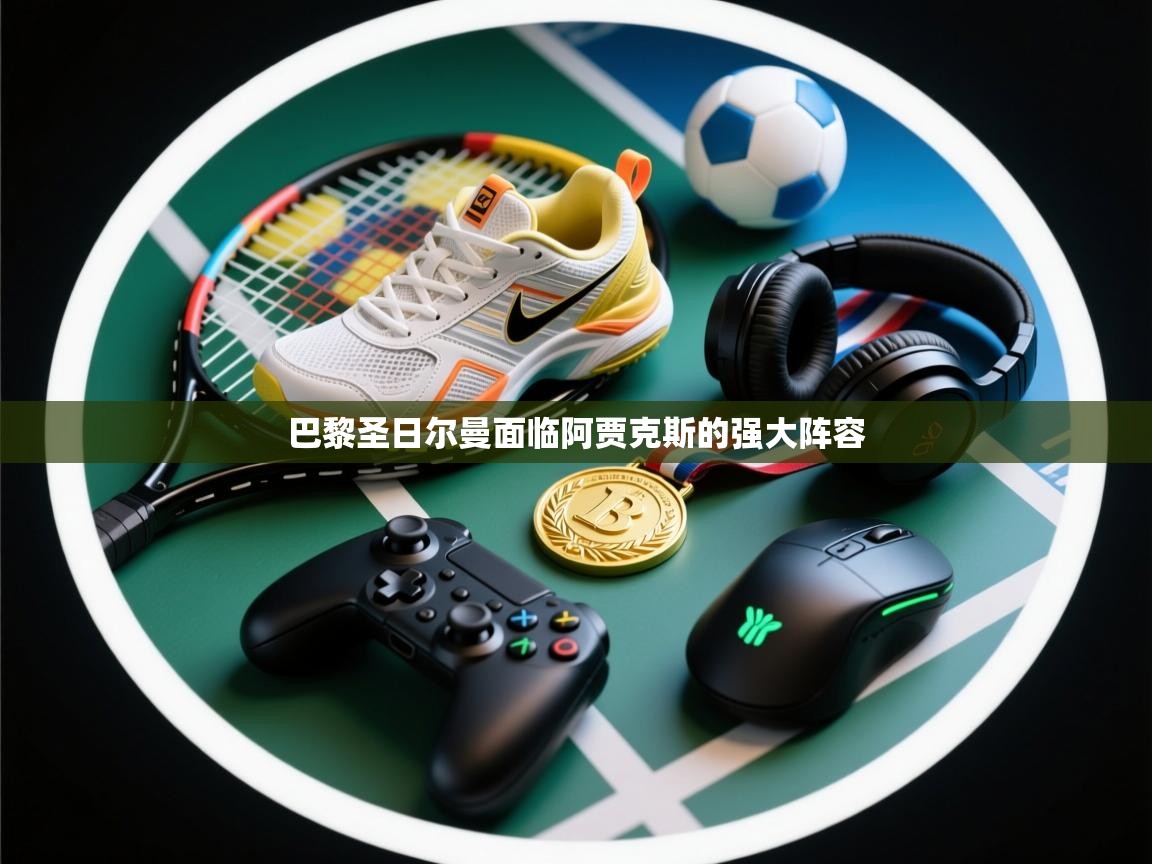 开云中国kaiyun·体育官方网站-巴黎圣日尔曼面临阿贾克斯的强大阵容