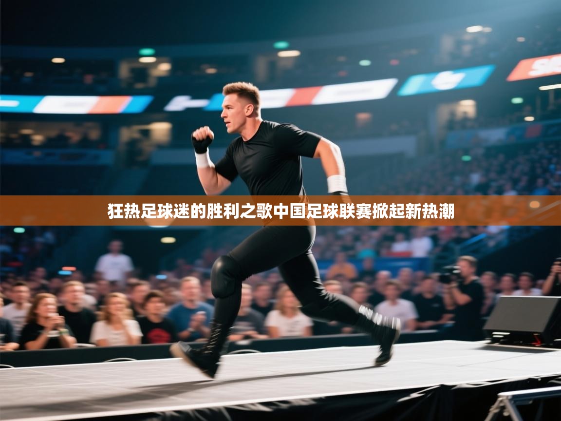 开云体育工单提交入口-狂热足球迷的胜利之歌中国足球联赛掀起新热潮