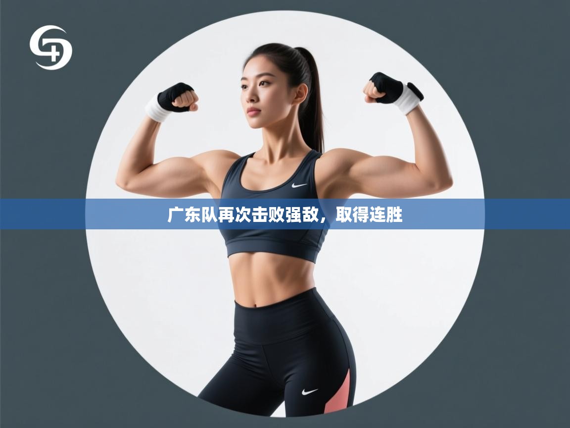 开云体育app评价-广东队再次击败强敌，取得连胜