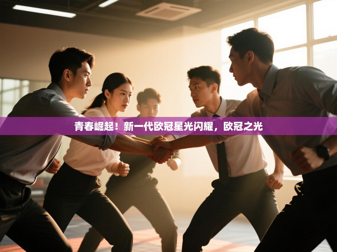 开云体育app下载地址-青春崛起！新一代欧冠星光闪耀，欧冠之光  第2张