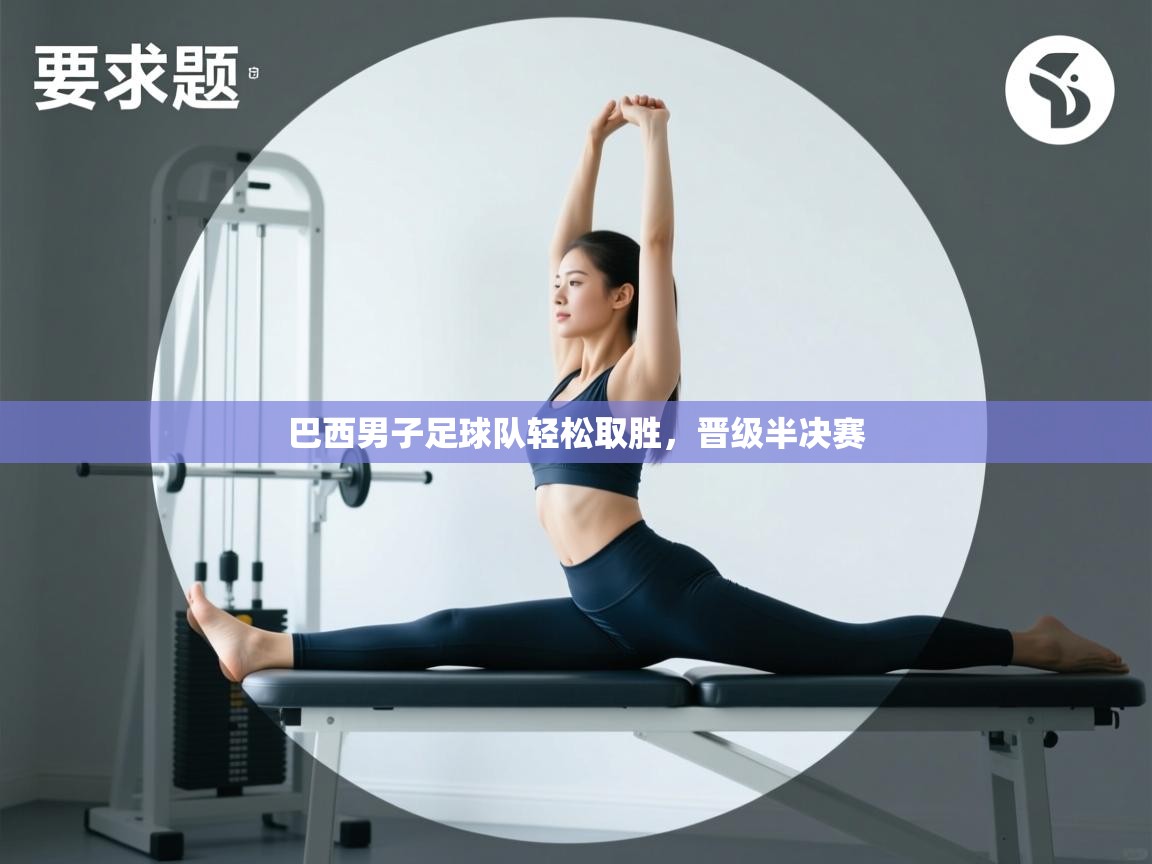 开云邀请码-巴西男子足球队轻松取胜，晋级半决赛