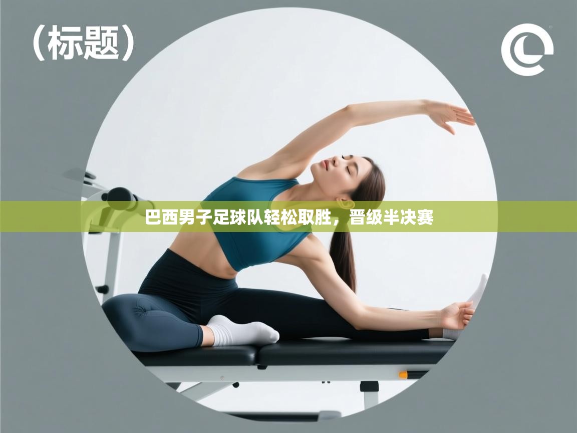 开云邀请码-巴西男子足球队轻松取胜，晋级半决赛  第3张